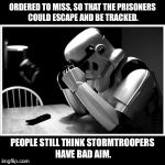 Crying Stormtrooper Poster | ORDERED TO MISS, SO THAT THE PRISONERS COULD ESCAPE AND BE TRACKED. PEOPLE STILL THINK STORMTROOPERS HAVE BAD AIM. | image tagged in crying stormtrooper poster,stormtrooper,star wars | made w/ Imgflip meme maker