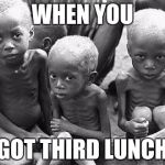 Starving Children | WHEN YOU; GOT THIRD LUNCH | image tagged in starving children | made w/ Imgflip meme maker