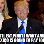 Trump Wins | I'LL EAT WHAT I WANT AND MEXICO IS GOING TO PAY FOR IT | image tagged in trump wins | made w/ Imgflip meme maker