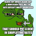 Come and see the racism inherent in the system | BLACK COP SHOOTS BLACK GUY & NOW BLACK LIVES MATTER SAYS BOYCOTT WHITE BUSINESSES; THAT SHOULD PUT A DENT IN SHOPLIFTING RATES | image tagged in pepe 10 | made w/ Imgflip meme maker