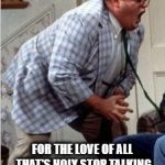 Chris Farley jack shit | FOR THE LOVE OF ALL THAT'S HOLY STOP TALKING ABOUT ABOUT BRAD & JOLINA! | image tagged in chris farley jack shit | made w/ Imgflip meme maker