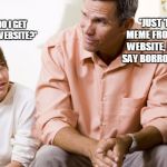 dad and son | *JUST 'BORROW' A MEME FROM A DIFFERENT WEBSITE, MAKE SURE TO SAY BORROW THOUGH OK.*; *HEY DAD HOW DO I GET LIKES ON A MEME WEBSITE?* | image tagged in dad and son | made w/ Imgflip meme maker