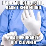 doc_gloves | IF THE MURDERER STILL HASN'T BEEN FOUND; YA'ALL PROBABLY GOT CLOWNED | image tagged in doc_gloves | made w/ Imgflip meme maker