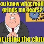 You know what really grinds my gears? | You know what really grinds my gears? Not using the clutch | image tagged in you know what really grinds my gears | made w/ Imgflip meme maker