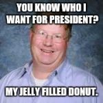 Cash Money March | YOU KNOW WHO I WANT FOR PRESIDENT? MY JELLY FILLED DONUT. | image tagged in cash money march | made w/ Imgflip meme maker