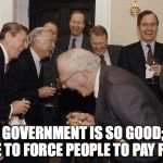 Cheap at any price | THE GOVERNMENT IS SO GOOD; WE HAVE TO FORCE PEOPLE TO PAY FOR IT | image tagged in white house,political meme | made w/ Imgflip meme maker