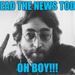 Scumbag John Lennon | I READ THE NEWS TODAY; OH BOY!!! | image tagged in scumbag john lennon | made w/ Imgflip meme maker