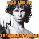 This is the end Jim Morrison | HELLO I LOVE YOU; LET ME COMMENT YOUR MEME | image tagged in this is the end jim morrison | made w/ Imgflip meme maker