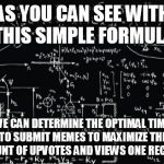 Complicated math | AS YOU CAN SEE WITH THIS SIMPLE FORMULA; WE CAN DETERMINE THE OPTIMAL TIME TO SUBMIT MEMES TO MAXIMIZE THE AMOUNT OF UPVOTES AND VIEWS ONE RECEIVES | image tagged in complicated math | made w/ Imgflip meme maker