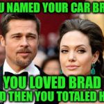 She's devastatingly beautiful and she's single again fellas | YOU NAMED YOUR CAR BRAD; YOU LOVED BRAD; AND THEN YOU TOTALED HIM | image tagged in brangelina,memes,funny,angelina jolie,brad pitt,liberty mutual | made w/ Imgflip meme maker