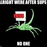 Facehugger Alien Sign | ALRIGHT WERE AFTER SUPE-; FRIES; NO ONE | image tagged in facehugger alien sign | made w/ Imgflip meme maker