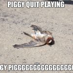 Pokemon go | PIGGY QUIT PLAYING; PIGGY PIGGGGGGGGGGGGGGGGGY | image tagged in pokemon go | made w/ Imgflip meme maker