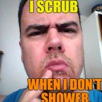 Another conundrum to hurt my brain | WHEN I SHOWER,  I SCRUB; WHEN I DON'T SHOWER,  I'M A SCRUB | image tagged in puzzled | made w/ Imgflip meme maker