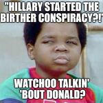 gary coleman whatcu | "HILLARY STARTED THE BIRTHER CONSPIRACY?!"; WATCHOO TALKIN' 'BOUT DONALD? | image tagged in gary coleman whatcu | made w/ Imgflip meme maker