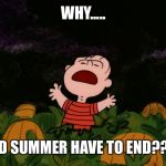 Great Pumpkin | WHY..... DID SUMMER HAVE TO END??!!! | image tagged in great pumpkin | made w/ Imgflip meme maker
