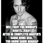justin trudeau boxing pose | GOOD GUY TRUDEAU; WILL FIGHT FOR WOMEN'S RIGHTS...RIGHT AFTER HE COMPLETES HARPER'S SAUDI ARMS DEAL.  YOU KNOW SAUDI ARABIA?  THAT PLACE WHERE WOMEN ARE TREATED AS PEOPLE TOO? | image tagged in justin trudeau boxing pose | made w/ Imgflip meme maker