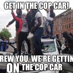 Some people just don't listen  | GET IN THE COP CAR! SCREW YOU, WE'RE GETTING          THE COP CAR; ON | image tagged in riot | made w/ Imgflip meme maker