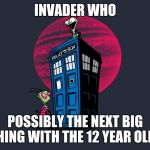 Invader Zim and the tardis | INVADER WHO; POSSIBLY THE NEXT BIG THING WITH THE 12 YEAR OLDS | image tagged in invader zim and the tardis | made w/ Imgflip meme maker