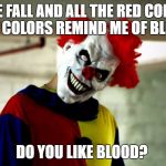 clown | I LIKE FALL AND ALL THE RED COLORS. RED COLORS REMIND ME OF BLOOD. DO YOU LIKE BLOOD? | image tagged in clowns,evil clown | made w/ Imgflip meme maker