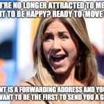 Jennifer Aniston Laughing | OH, YOU'RE NO LONGER ATTRACTED TO ME?
JUST WANT TO BE HAPPY?
READY TO 'MOVE ON'? ALL I WANT IS A FORWARDING ADDRESS AND YOUR WISH LIST, I WANT TO BE THE FIRST TO SEND YOU A GIFT BYE! | image tagged in jennifer aniston laughing | made w/ Imgflip meme maker