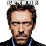 Medication memes | TAKE YOUR MEDS! | image tagged in dr house,medicine | made w/ Imgflip meme maker