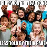 Kids are not rascists | KIDS WONT HATE ANYONE; UNLESS TOLD BY THEIR PARENTS | image tagged in kids are not rascists | made w/ Imgflip meme maker