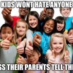 Kids are not rascists | KIDS WONT HATE ANYONE; UNLESS THEIR PARENTS TELL THEM TO | image tagged in kids are not rascists | made w/ Imgflip meme maker