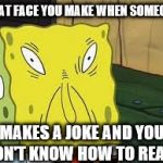 Funny Spongebob  | THAT FACE YOU MAKE WHEN SOMEONE; MAKES A JOKE AND YOU DON'T KNOW HOW TO REACT | image tagged in funny spongebob | made w/ Imgflip meme maker