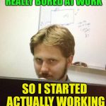 I'm Kinda In This "Mode" Right Now... | YESTERDAY I GOT REALLY BORED AT WORK; SO I STARTED ACTUALLY WORKING TO PASS THE TIME. | image tagged in coworker,memes,work | made w/ Imgflip meme maker
