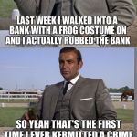 Bad Pun Bond | LAST WEEK I WALKED INTO A BANK WITH A FROG COSTUME ON AND I ACTUALLY ROBBED THE BANK; SO YEAH THAT'S THE FIRST TIME I EVER KERMITTED A CRIME. | image tagged in bad pun bond | made w/ Imgflip meme maker