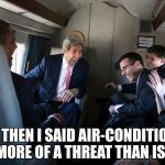 Kerry_airplane_laughing | "AND THEN I SAID AIR-CONDITIONING IS MORE OF A THREAT THAN ISIS!" | image tagged in kerry_airplane_laughing | made w/ Imgflip meme maker
