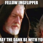obiwan kenobi may the force be with you | FELLOW IMGFLIPPER; MAY THE DANK BE WITH YOU | image tagged in obiwan kenobi may the force be with you | made w/ Imgflip meme maker