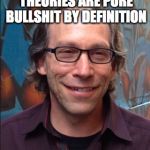 Lawrence Krauss | THEORETICALLY, ALL THEORIES ARE PURE BULLSHIT BY DEFINITION; LAWRENCE KRAUSS | image tagged in lawrence krauss | made w/ Imgflip meme maker