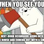 ice bear | WHEN YOU SEE YOUR; NEXT-DOOR NEIGHBOUR GOING INTO HIS HOUSE AND COMING OUT WITH A SMILE. | image tagged in ice bear | made w/ Imgflip meme maker
