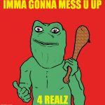 Cave Pepe 2 | IMMA GONNA MESS U UP; 4 REALZ | image tagged in cave pepe 2 | made w/ Imgflip meme maker