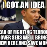 On the boats and on the planes their coming to America | I GOT AN IDEA; INSTEAD OF FIGHTING TERRORISTS OVER SEAS WE'LL BRING THEM HERE AND SAVE MONEY | image tagged in barack obama,refugees,isis,terrorism | made w/ Imgflip meme maker