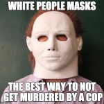 white mask | WHITE PEOPLE MASKS; THE BEST WAY TO NOT GET MURDERED BY A COP | image tagged in white mask | made w/ Imgflip meme maker