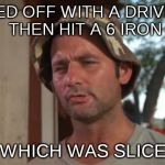 caddyshack carl | TEED OFF WITH A DRIVER, THEN HIT A 6 IRON; WHICH WAS SLICE | image tagged in caddyshack carl | made w/ Imgflip meme maker