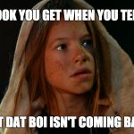That Look You Get | THAT LOOK YOU GET WHEN YOU TELL THEM; THAT DAT BOI ISN'T COMING BACK | image tagged in that look you get | made w/ Imgflip meme maker