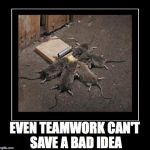 Teamwork | EVEN TEAMWORK CAN'T SAVE A BAD IDEA | image tagged in teamwork | made w/ Imgflip meme maker