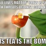 Kermit Sips Tea | THE "ALL LIVES MATTER" CREW IS SILENT ON THE DEATH THREATS AGAINST COLIN KAEPERNICK; BUT THIS TEA IS THE BOMB THO... | image tagged in kermit sips tea | made w/ Imgflip meme maker