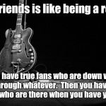rock star walk | Having friends is like being a rock star. You have true fans who are down with you through whatever.  Then you have your groupies who are there when you have your shine. | image tagged in rock star walk | made w/ Imgflip meme maker