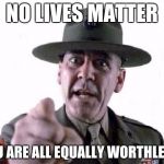 Sergeant Hartman | NO LIVES MATTER; YOU ARE ALL EQUALLY WORTHLESS! | image tagged in sgt hartman,full metal jacket,black lives matter,memes,funny,hartman | made w/ Imgflip meme maker