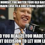 John Elway | THE MOMENT YOU WATCH YOUR OLD BACKUP QUATERBACK LOSE TO A 3RD STRING QUARTERBACK; AND YOU REALIZE YOU MADE THE RIGHT DECISION TO LET HIM LEAVE! | image tagged in john elway | made w/ Imgflip meme maker