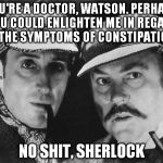 Plainly Obvious Sherlock | YOU'RE A DOCTOR, WATSON. PERHAPS YOU COULD ENLIGHTEN ME IN REGARD TO THE SYMPTOMS OF CONSTIPATION? NO SHIT, SHERLOCK | image tagged in sherlock holmes,detectives,puns,poop | made w/ Imgflip meme maker