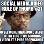 Morgan Freeman Ganja | SOCIAL MEDIA VIDEO RULE OF THUMB #31; IF YOU SEE MORE THAN TWO CELEBRITIES IN THE FIRST FIVE SECONDS OF A VIDEO, IT'S PURE PROPOGANDA B.S. | image tagged in morgan freeman ganja | made w/ Imgflip meme maker