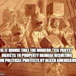 Boston tea party | IS IT IRONIC THAT THE MODERN "TEA PARTY," OBJECTS TO PROPERTY DAMAGE RESULTING FROM POLITICAL PROTESTS BY BLACK AMERICANS? | image tagged in boston tea party | made w/ Imgflip meme maker