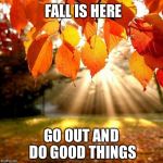 Fall leaves  | FALL IS HERE; GO OUT AND DO GOOD THINGS | image tagged in fall leaves | made w/ Imgflip meme maker