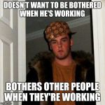 Scumbag Steve | DOESN'T WANT TO BE BOTHERED WHEN HE'S WORKING; BOTHERS OTHER PEOPLE WHEN THEY'RE WORKING | image tagged in scumbag steve | made w/ Imgflip meme maker