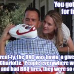 Forest Gump & Jenny | You got those for free? Apparent-ly, the DNC was havin' a giveaway in Charlotte.  People everywhere were yelling and had BBQ fires, they were so excited. | image tagged in forest gump  jenny | made w/ Imgflip meme maker